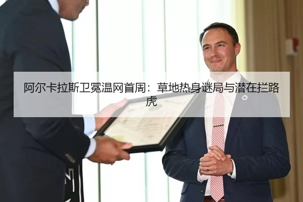 阿尔卡拉斯卫冕温网首周：草地热身谜局与潜在拦路虎