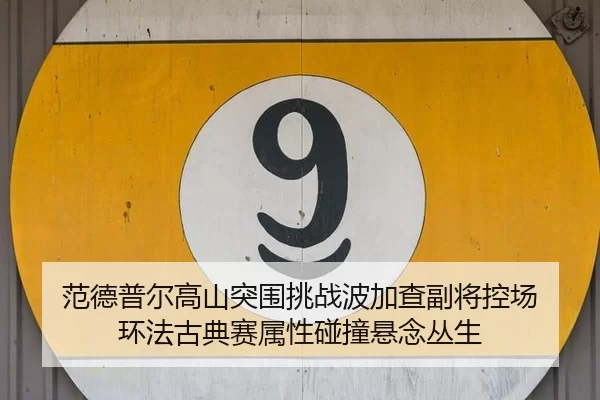 范德普尔高山突围挑战波加查副将控场 环法古典赛属性碰撞悬念丛生