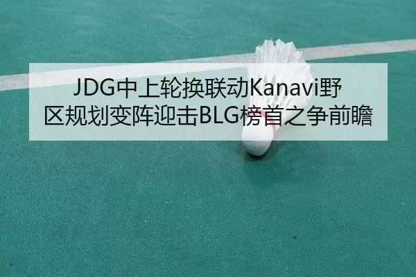 JDG中上轮换联动Kanavi野区规划变阵迎击BLG榜首之争前瞻